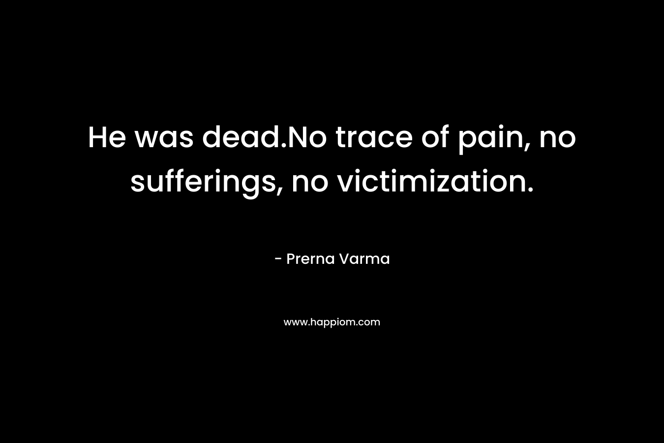 He was dead.No trace of pain, no sufferings, no victimization. – Prerna Varma