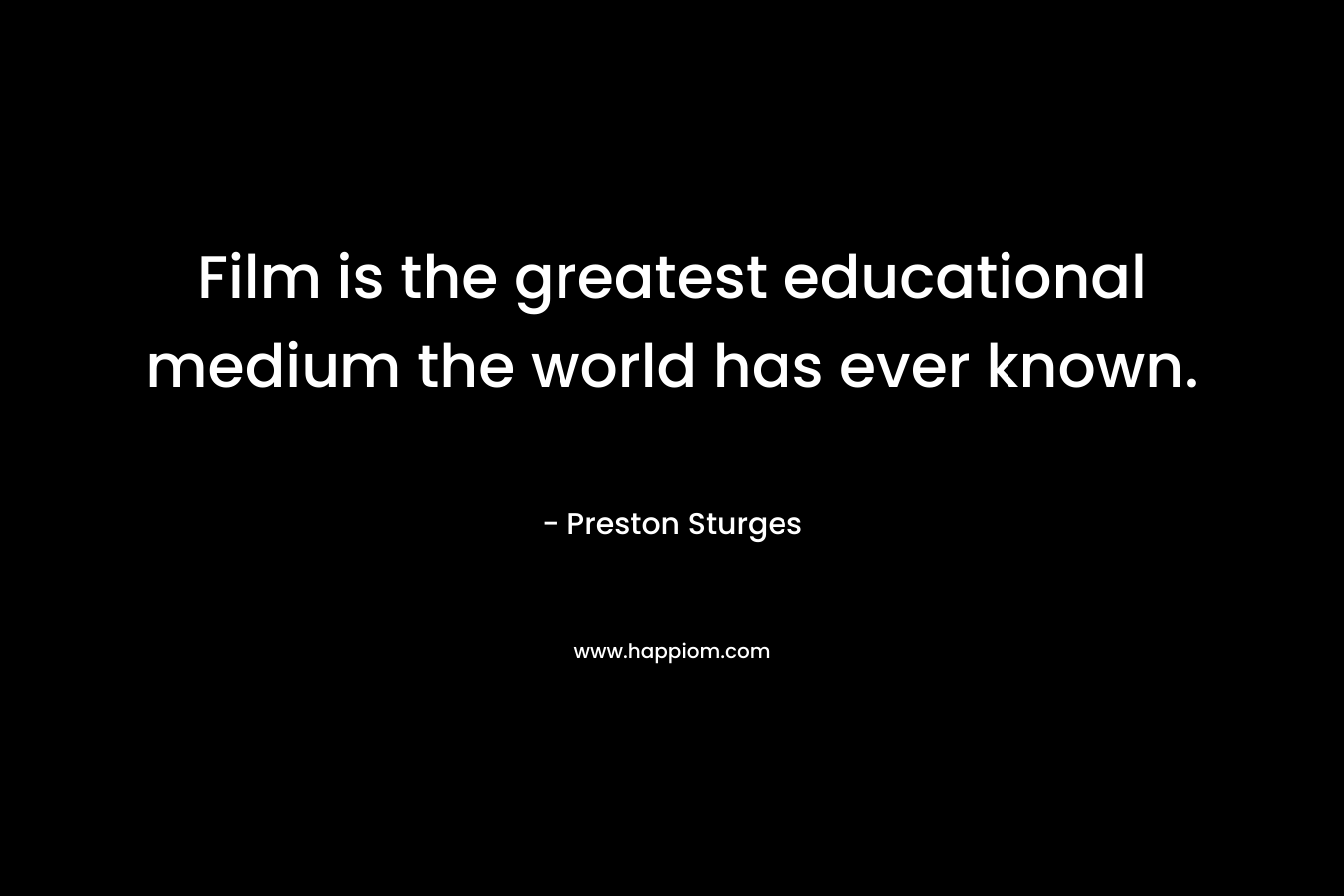 Film is the greatest educational medium the world has ever known. – Preston Sturges