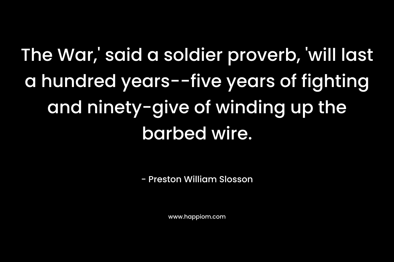 The War,’ said a soldier proverb, ‘will last a hundred years–five years of fighting and ninety-give of winding up the barbed wire. – Preston William Slosson