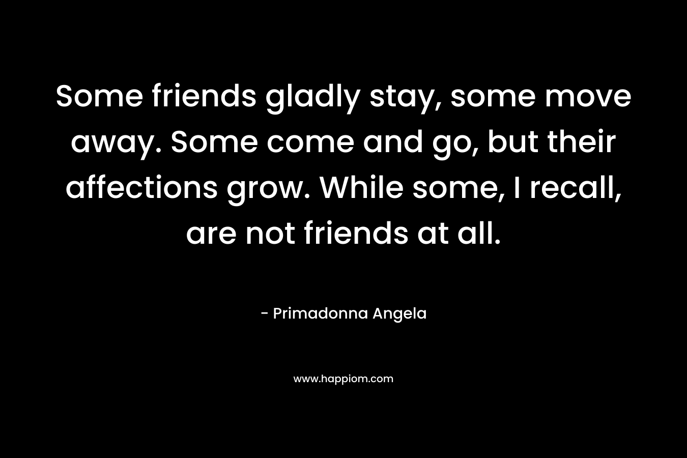 Some friends gladly stay, some move away. Some come and go, but their affections grow. While some, I recall, are not friends at all.