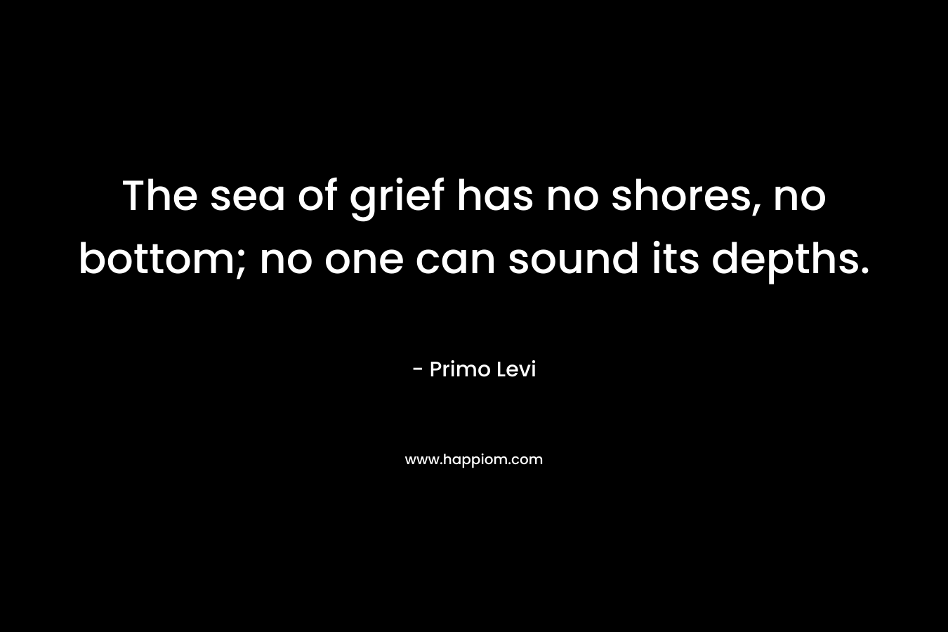 The sea of grief has no shores, no bottom; no one can sound its depths.