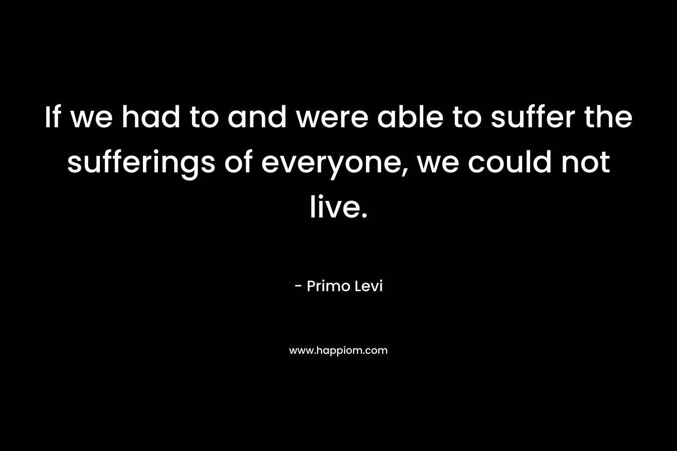 If we had to and were able to suffer the sufferings of everyone, we could not live.