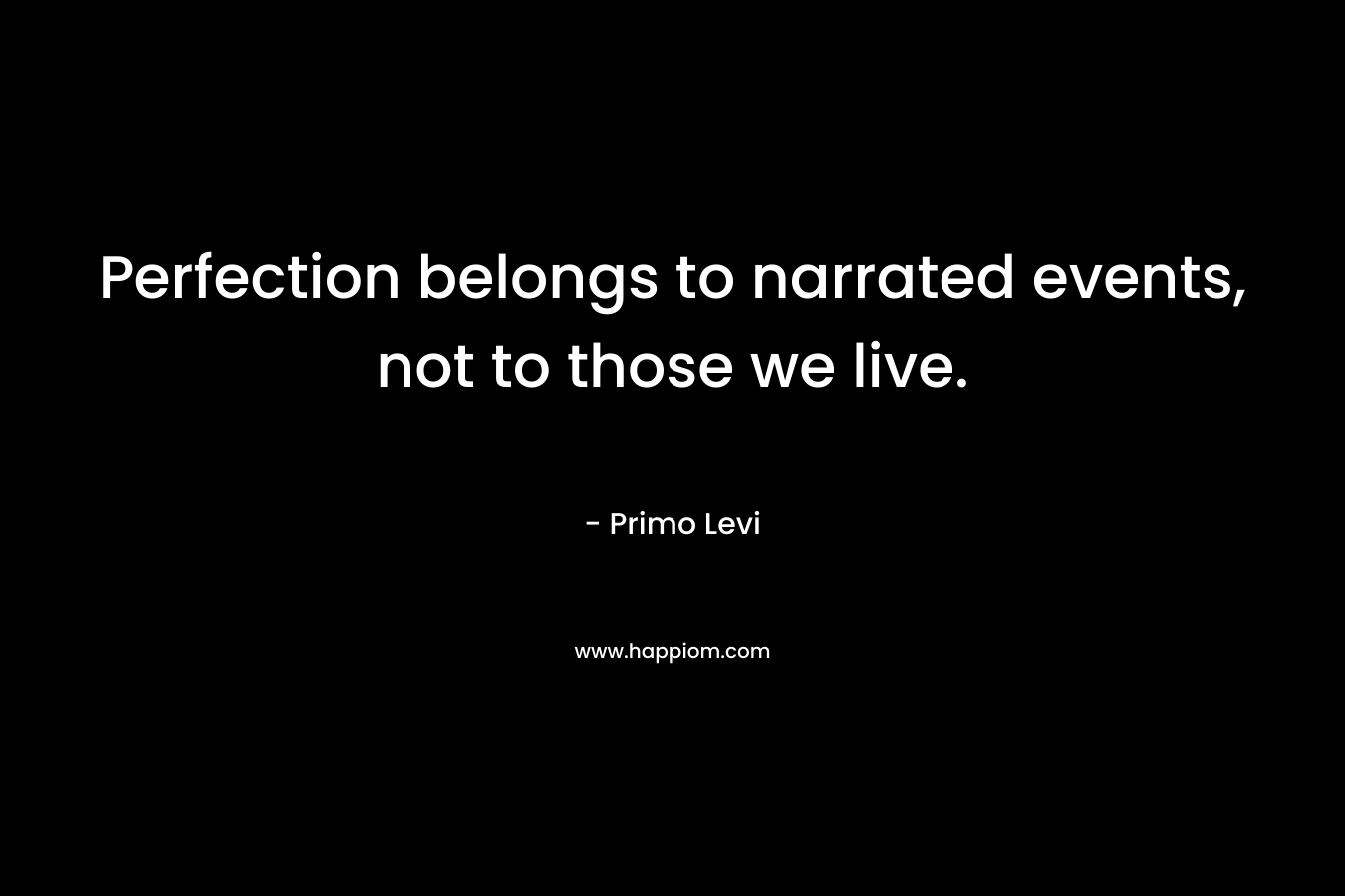 Perfection belongs to narrated events, not to those we live.