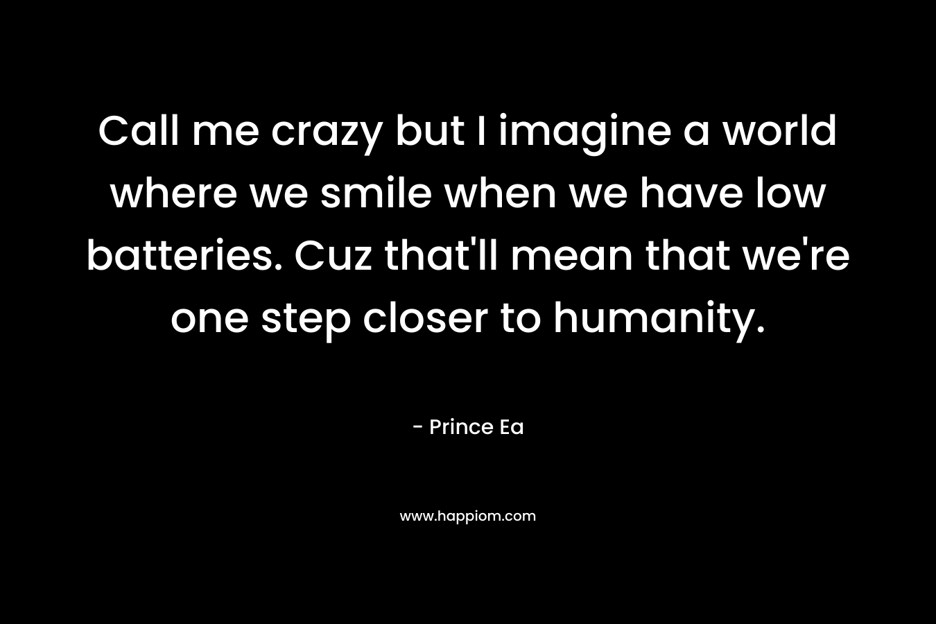 Call me crazy but I imagine a world where we smile when we have low batteries. Cuz that’ll mean that we’re one step closer to humanity. – Prince Ea