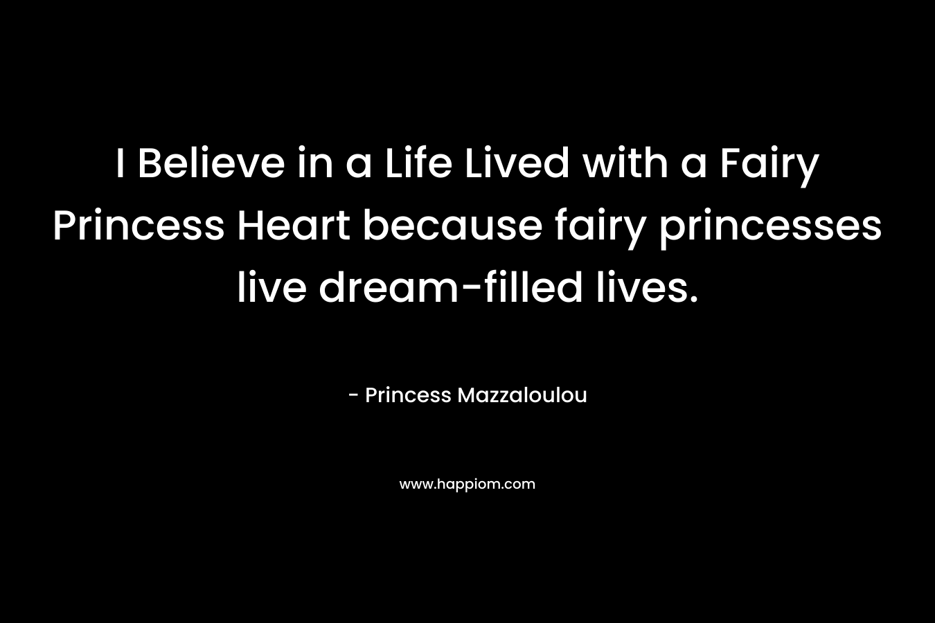 I Believe in a Life Lived with a Fairy Princess Heart because fairy princesses live dream-filled lives.