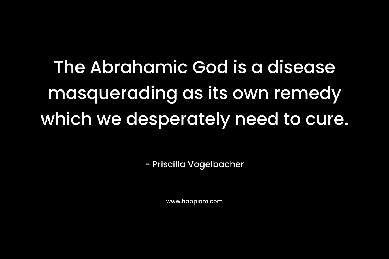 The Abrahamic God is a disease masquerading as its own remedy which we desperately need to cure.
