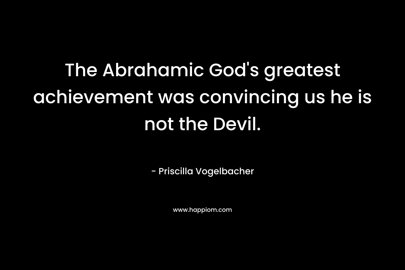 The Abrahamic God's greatest achievement was convincing us he is not the Devil.