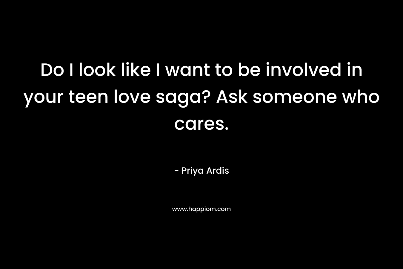 Do I look like I want to be involved in your teen love saga? Ask someone who cares. – Priya Ardis
