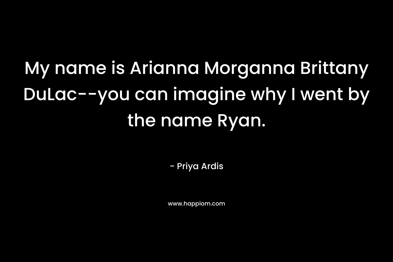 My name is Arianna Morganna Brittany DuLac–you can imagine why I went by the name Ryan. – Priya Ardis
