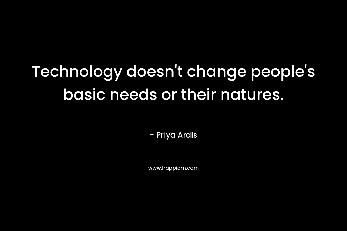 Technology doesn’t change people’s basic needs or their natures. – Priya Ardis