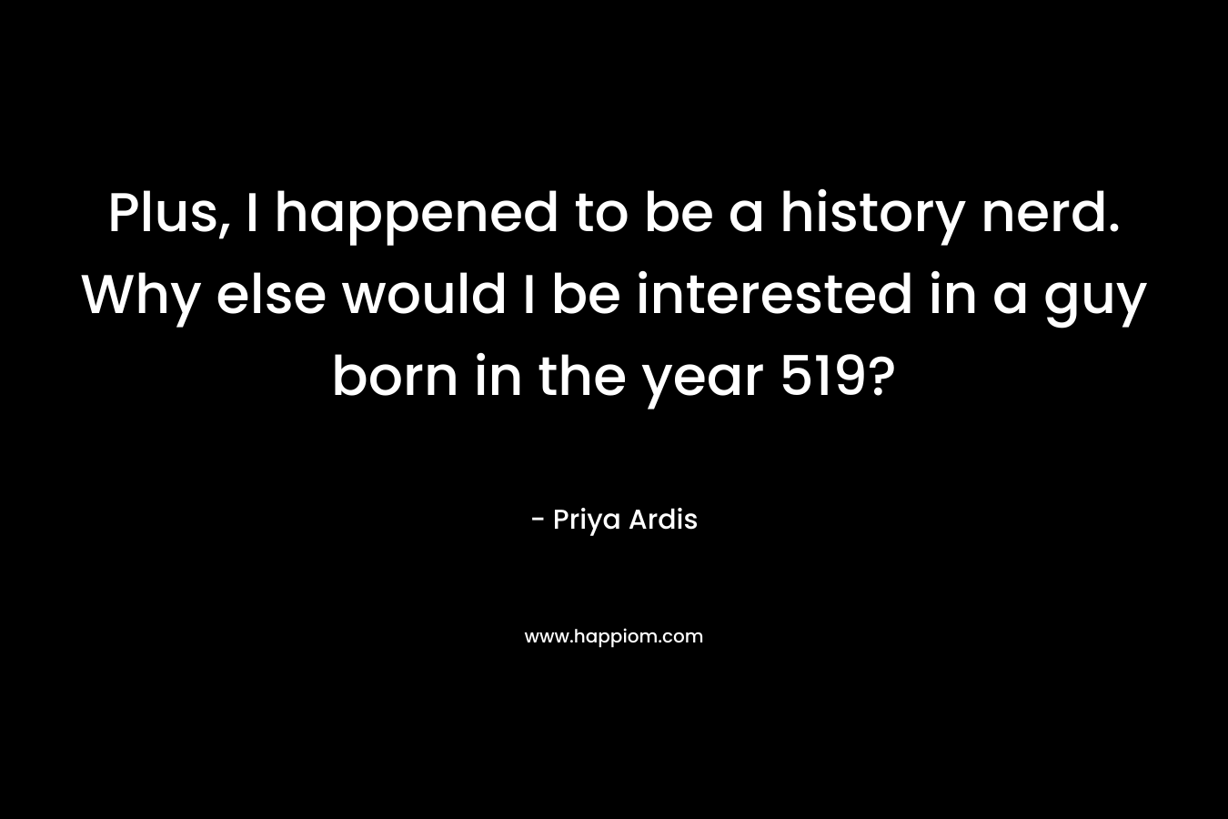 Plus, I happened to be a history nerd. Why else would I be interested in a guy born in the year 519? – Priya Ardis