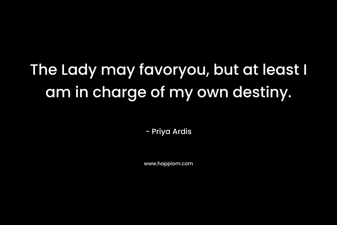 The Lady may favoryou, but at least I am in charge of my own destiny. – Priya Ardis