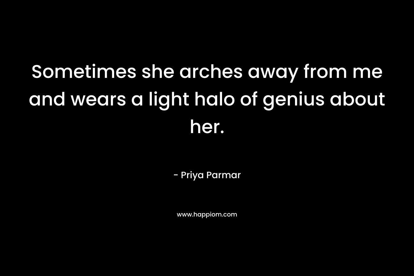 Sometimes she arches away from me and wears a light halo of genius about her.