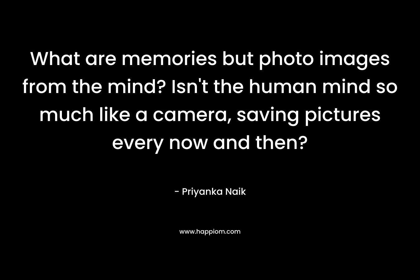 What are memories but photo images from the mind? Isn’t the human mind so much like a camera, saving pictures every now and then? – Priyanka Naik