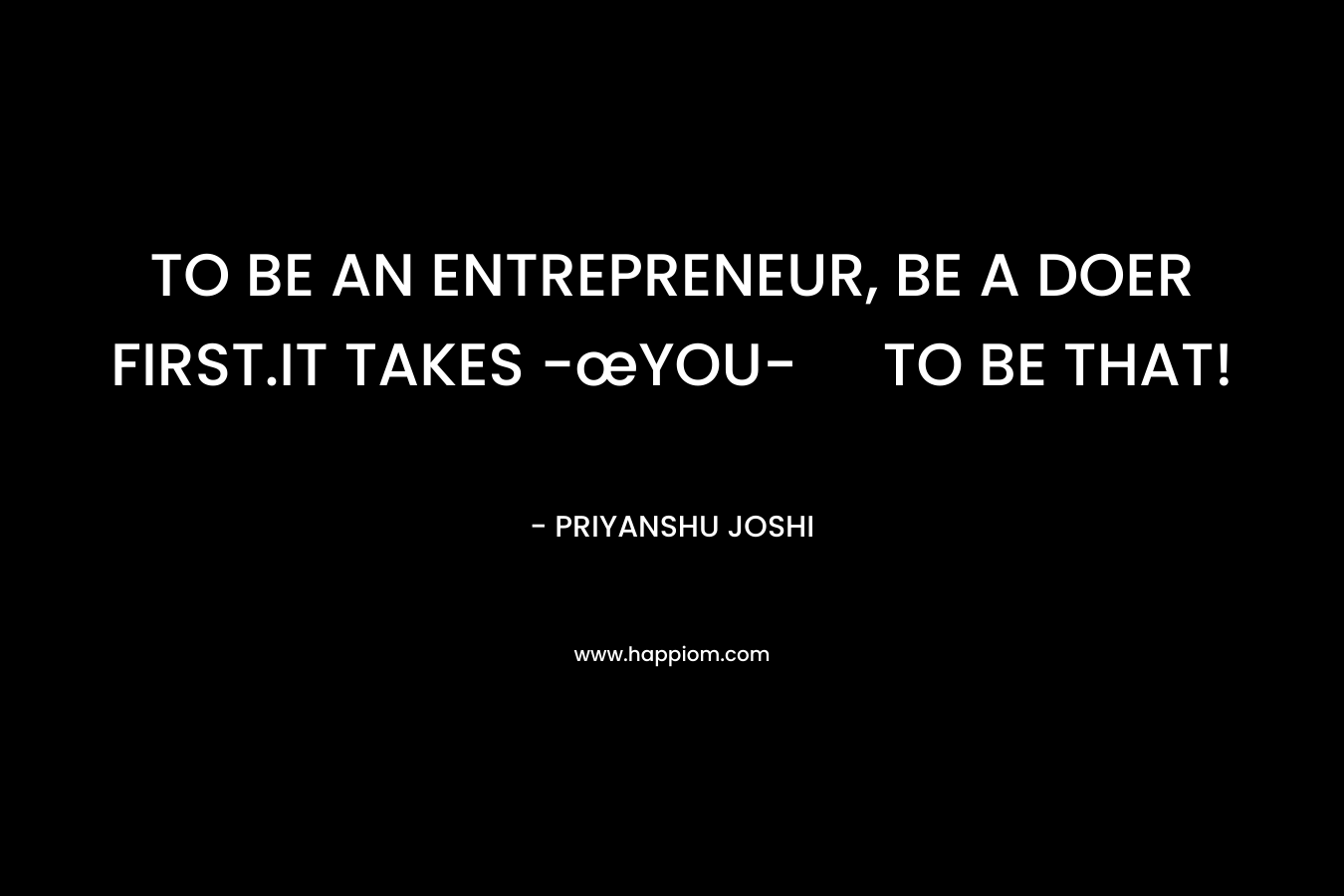 TO BE AN ENTREPRENEUR,  BE A DOER FIRST.IT TAKES -œYOU- TO BE THAT! – PRIYANSHU JOSHI