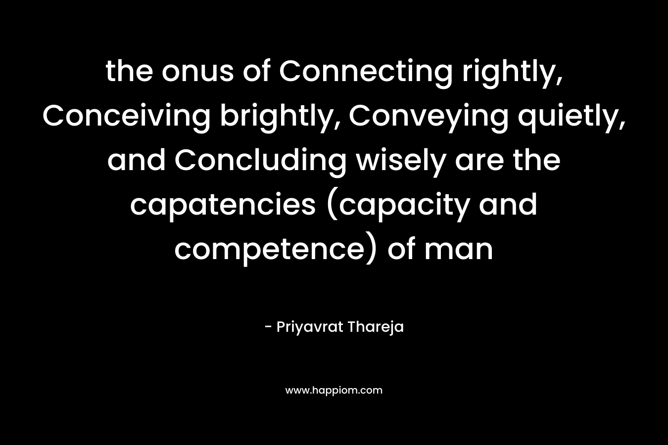 the onus of Connecting rightly, Conceiving brightly, Conveying quietly, and Concluding wisely are the capatencies (capacity and competence) of man