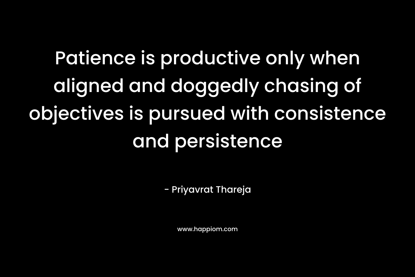 Patience is productive only when aligned and doggedly chasing of objectives is pursued with consistence and persistence – Priyavrat Thareja
