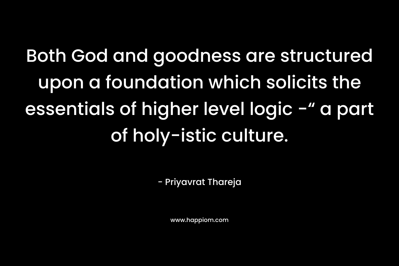 Both God and goodness are structured upon a foundation which solicits the essentials of higher level logic -“ a part of holy-istic culture. – Priyavrat Thareja