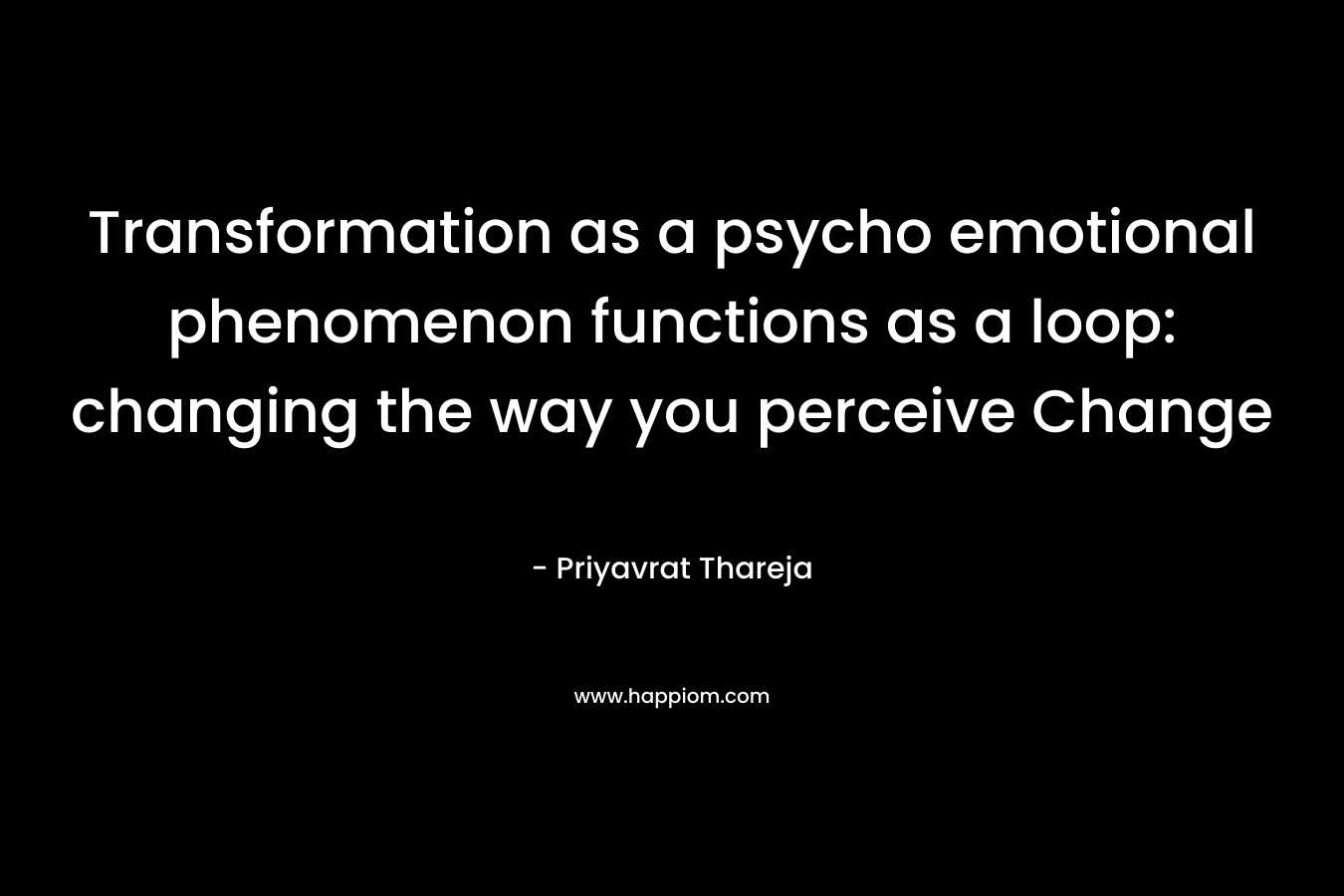 Transformation as a psycho emotional phenomenon functions as a loop: changing the way you perceive Change – Priyavrat Thareja