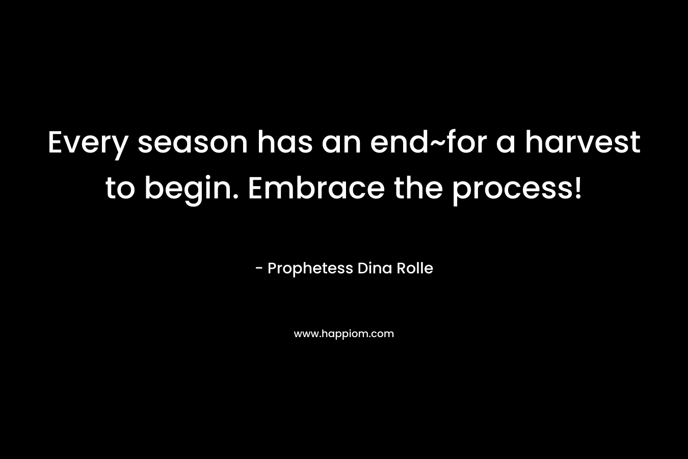 Every season has an end~for a harvest to begin. Embrace the process!