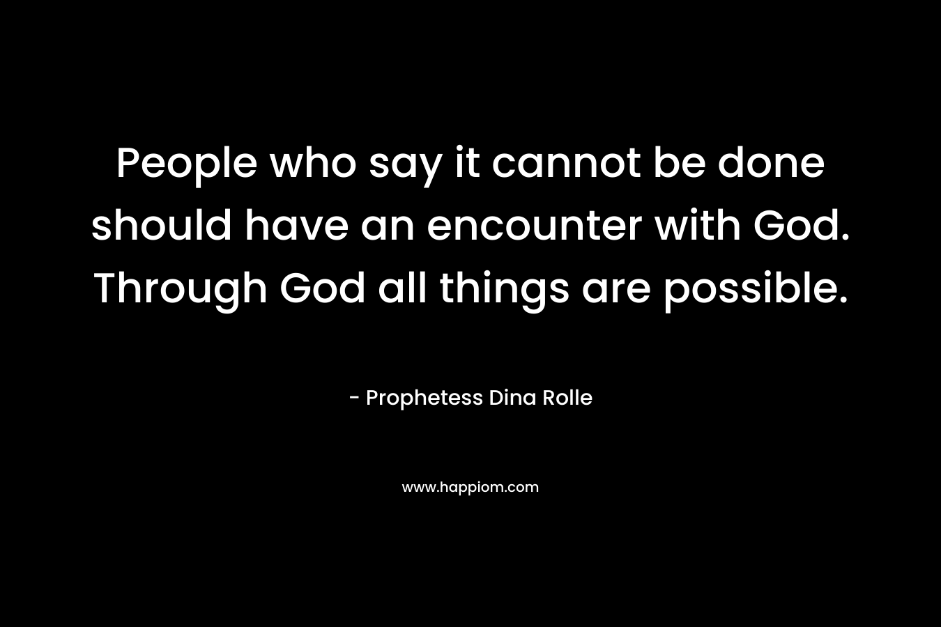 People who say it cannot be done should have an encounter with God. Through God all things are possible. – Prophetess Dina Rolle