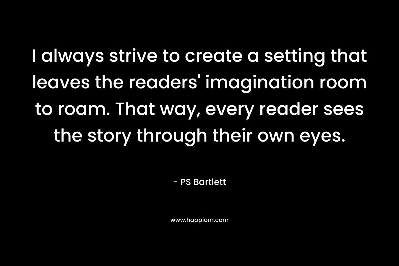 I always strive to create a setting that leaves the readers' imagination room to roam. That way, every reader sees the story through their own eyes.
