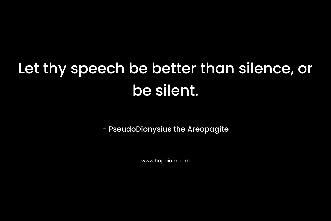 Let thy speech be better than silence, or be silent. – PseudoDionysius the Areopagite