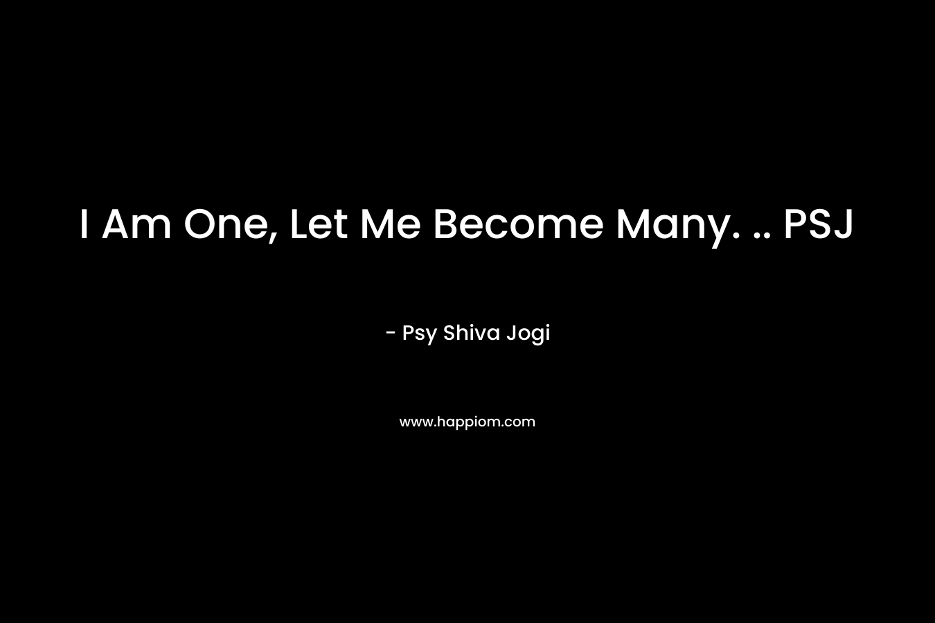 I Am One, Let Me Become Many. .. PSJ