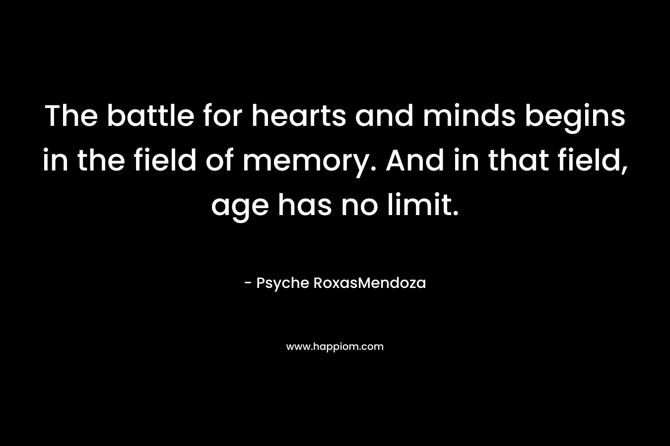 The battle for hearts and minds begins in the field of memory. And in that field, age has no limit.