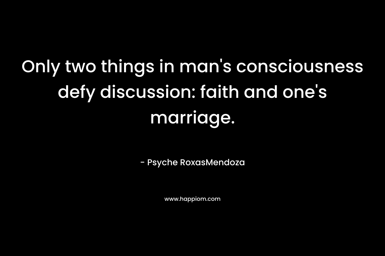 Only two things in man’s consciousness defy discussion: faith and one’s marriage. – Psyche RoxasMendoza