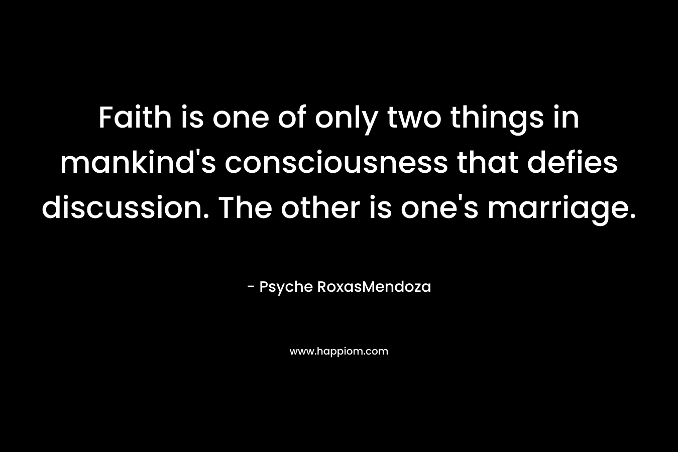 Faith is one of only two things in mankind's consciousness that defies discussion. The other is one's marriage.