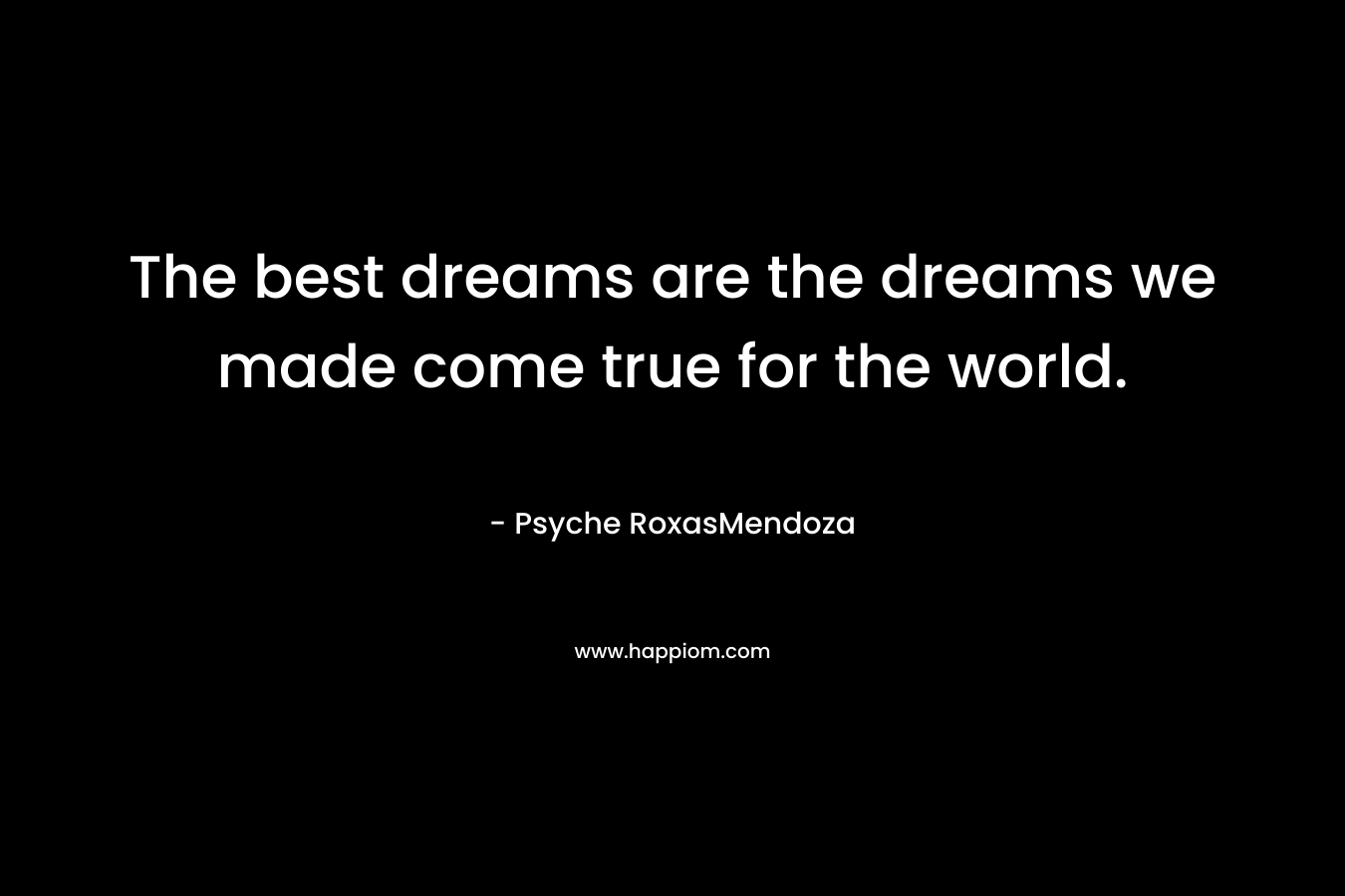 The best dreams are the dreams we made come true for the world.