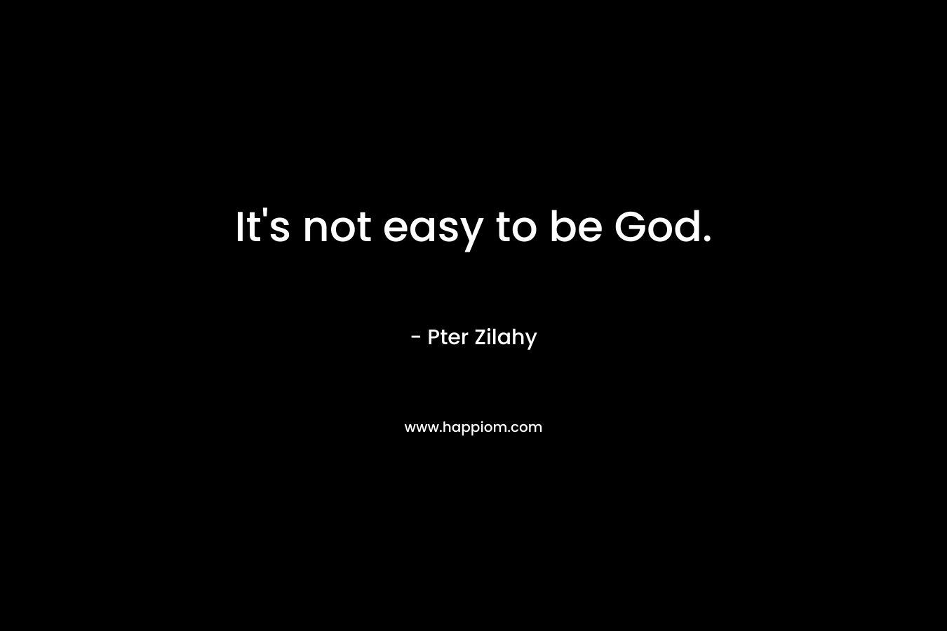 It’s not easy to be God. – Pter Zilahy