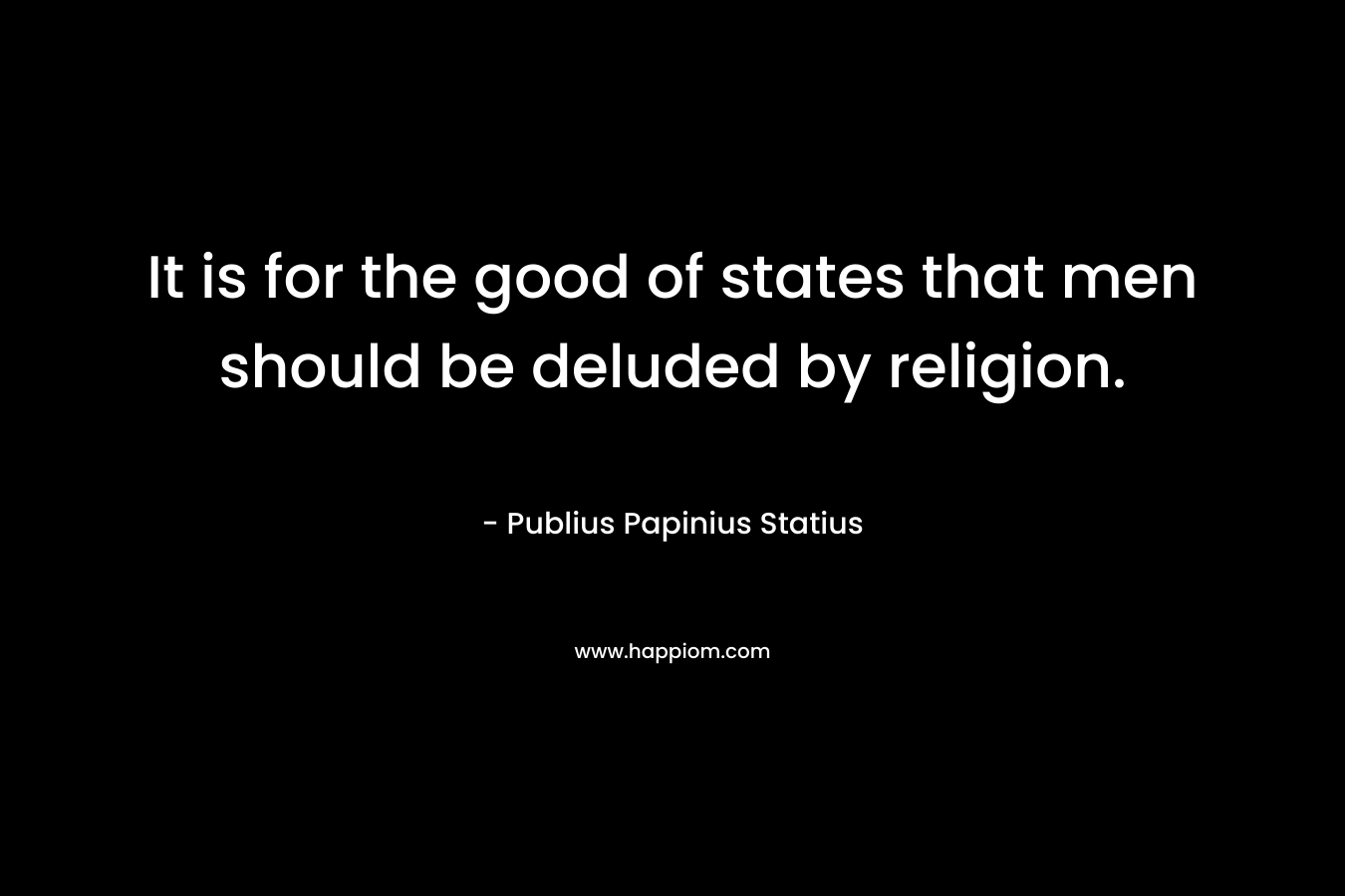 It is for the good of states that men should be deluded by religion. – Publius Papinius Statius