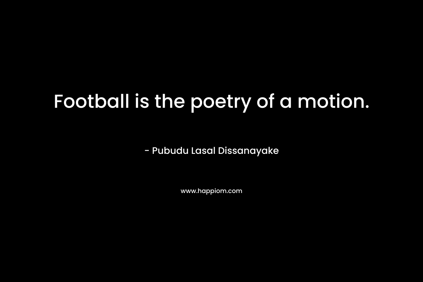Football is the poetry of a motion. – Pubudu Lasal Dissanayake