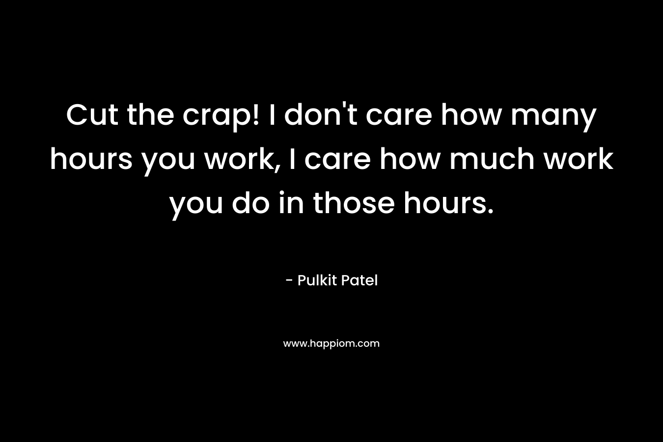 Cut the crap! I don’t care how many hours you work, I care how much work you do in those hours. – Pulkit Patel