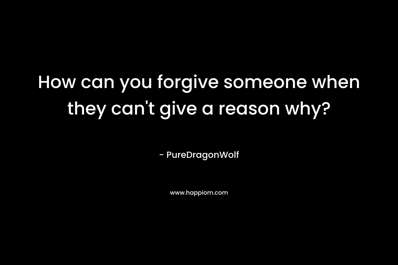 How can you forgive someone when they can’t give a reason why? – PureDragonWolf