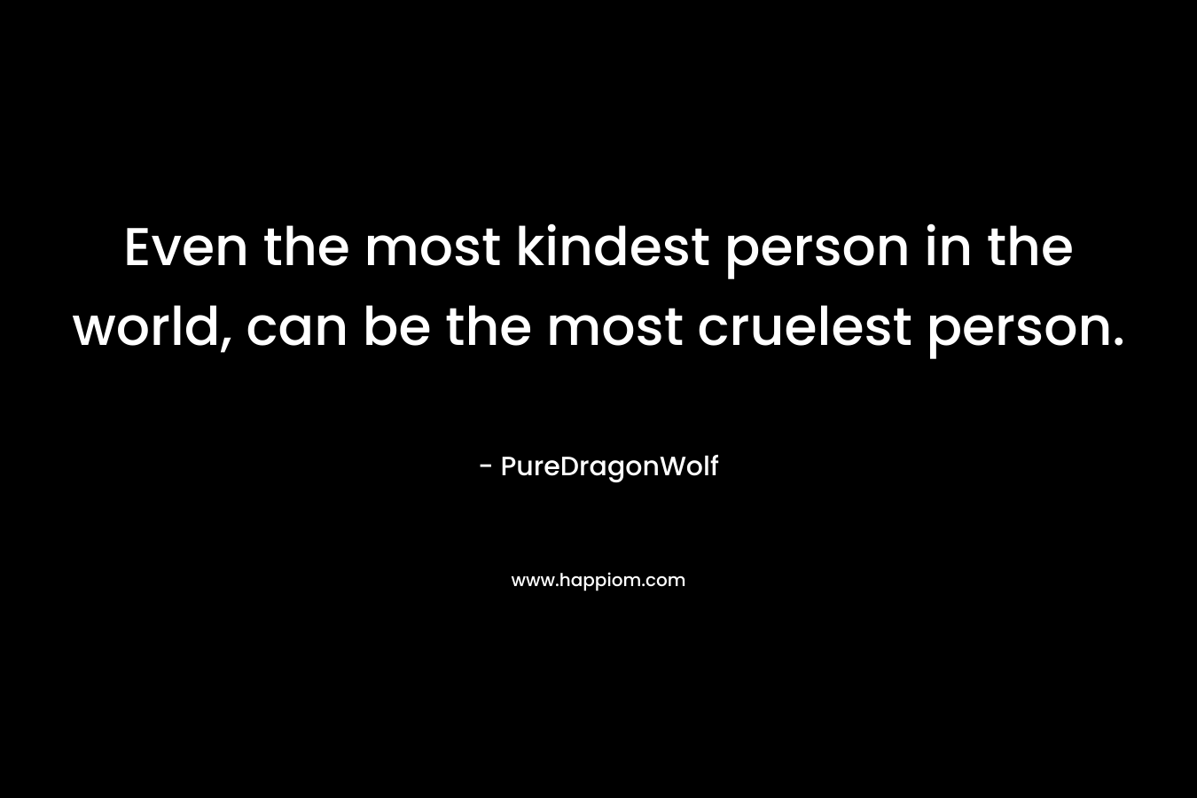 Even the most kindest person in the world, can be the most cruelest person.
