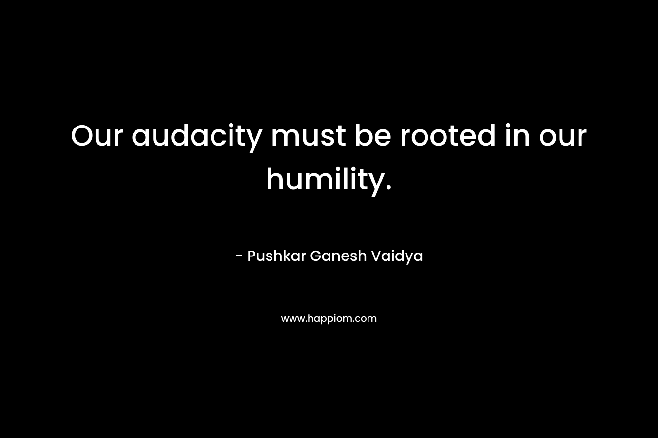 Our audacity must be rooted in our humility.