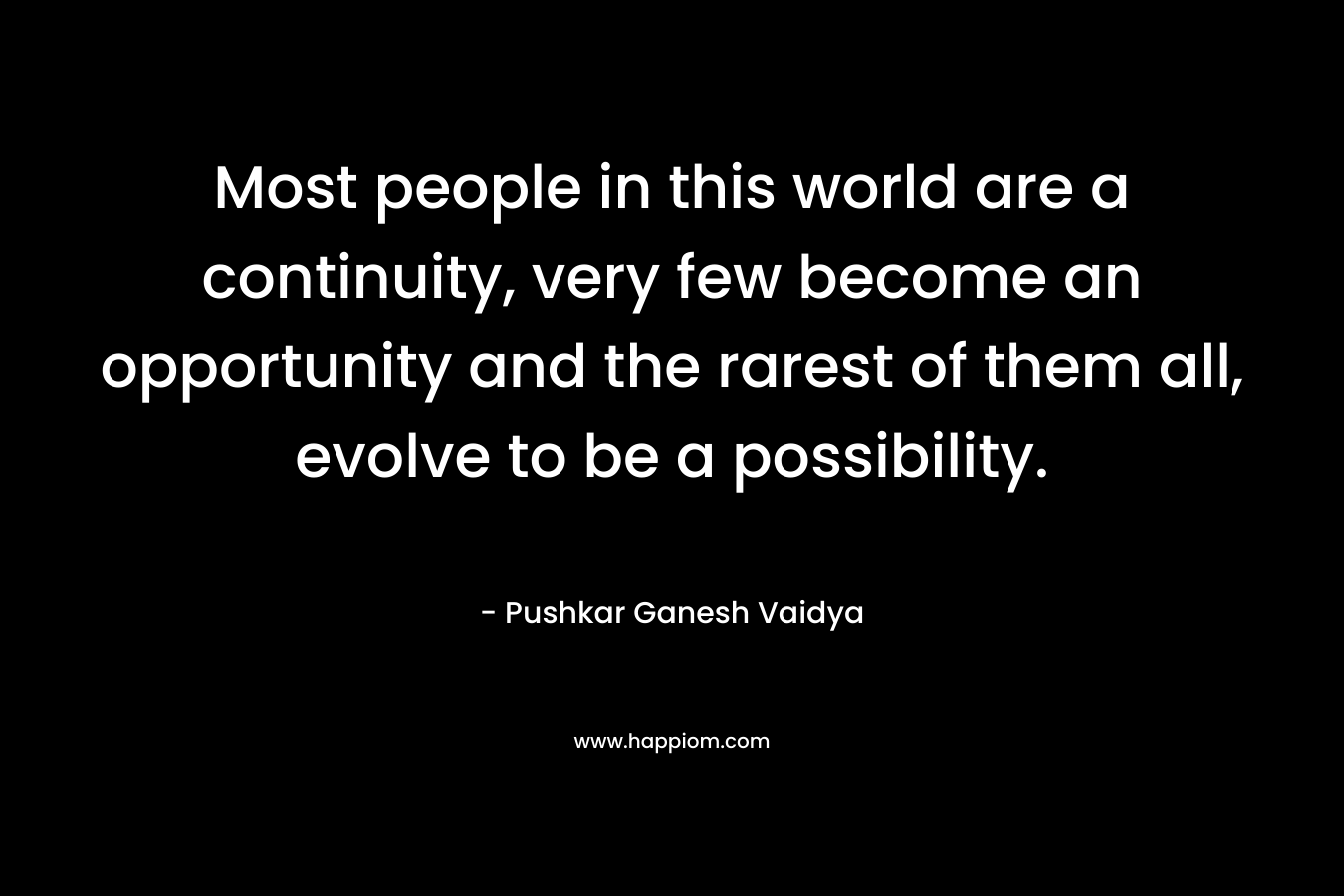 Most people in this world are a continuity, very few become an opportunity and the rarest of them all, evolve to be a possibility. – Pushkar Ganesh Vaidya