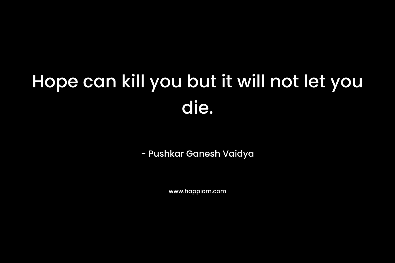 Hope can kill you but it will not let you die. – Pushkar Ganesh Vaidya