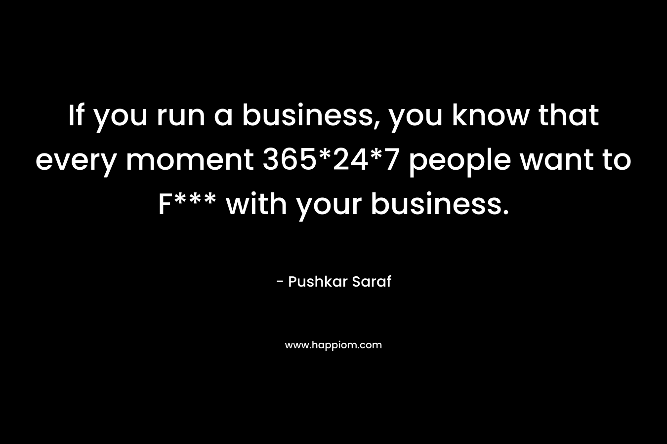 If you run a business, you know that every moment 365*24*7 people want to F*** with your business. – Pushkar Saraf
