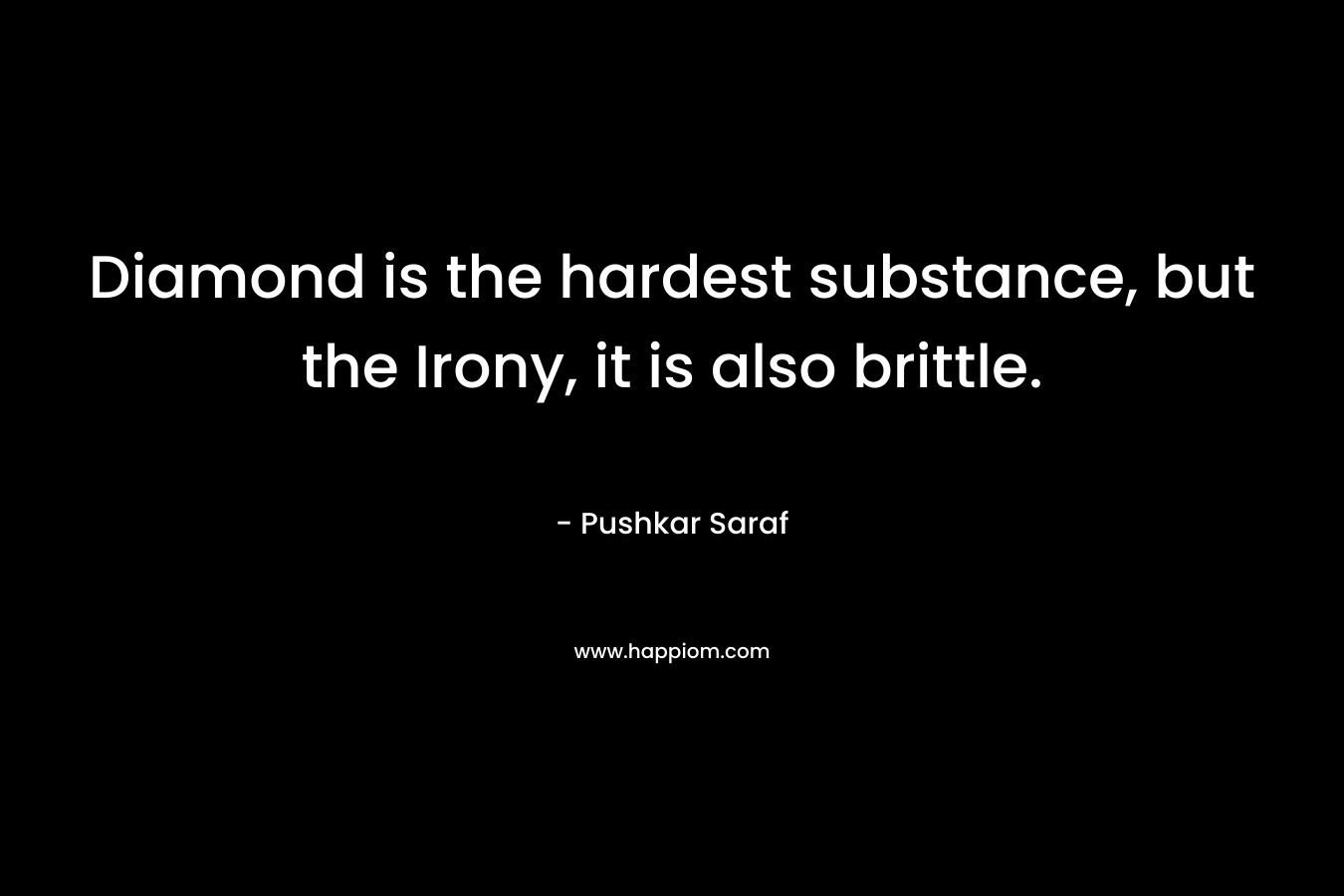 Diamond is the hardest substance, but the Irony, it is also brittle. – Pushkar Saraf