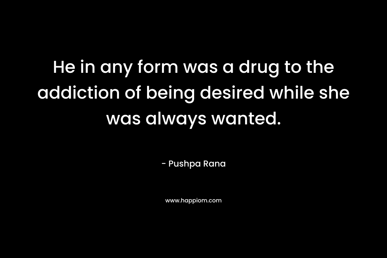 He in any form was a drug to the addiction of being desired while she was always wanted. – Pushpa Rana