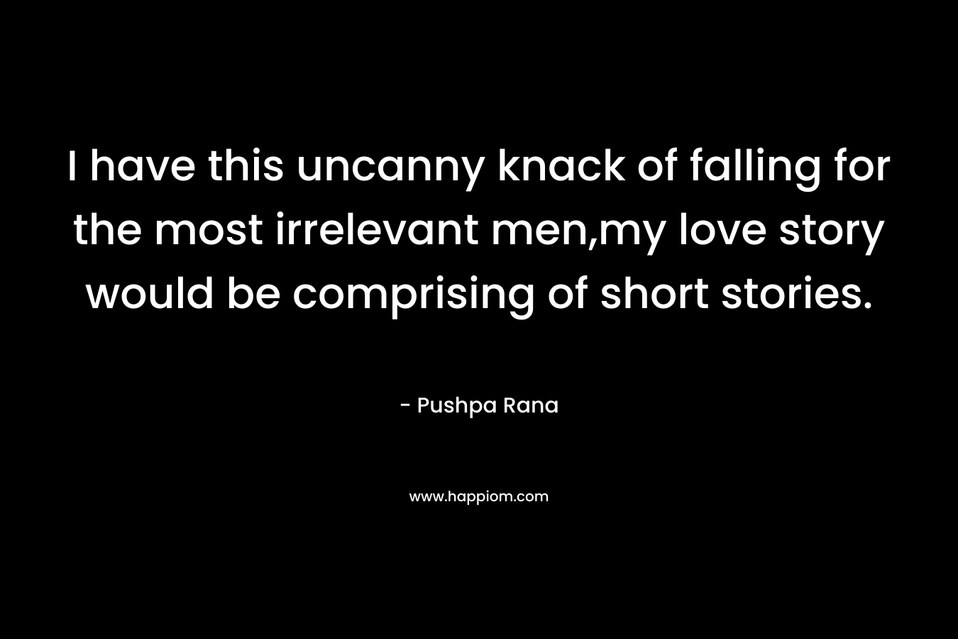 I have this uncanny knack of falling for the most irrelevant men,my love story would be comprising of short stories. – Pushpa Rana