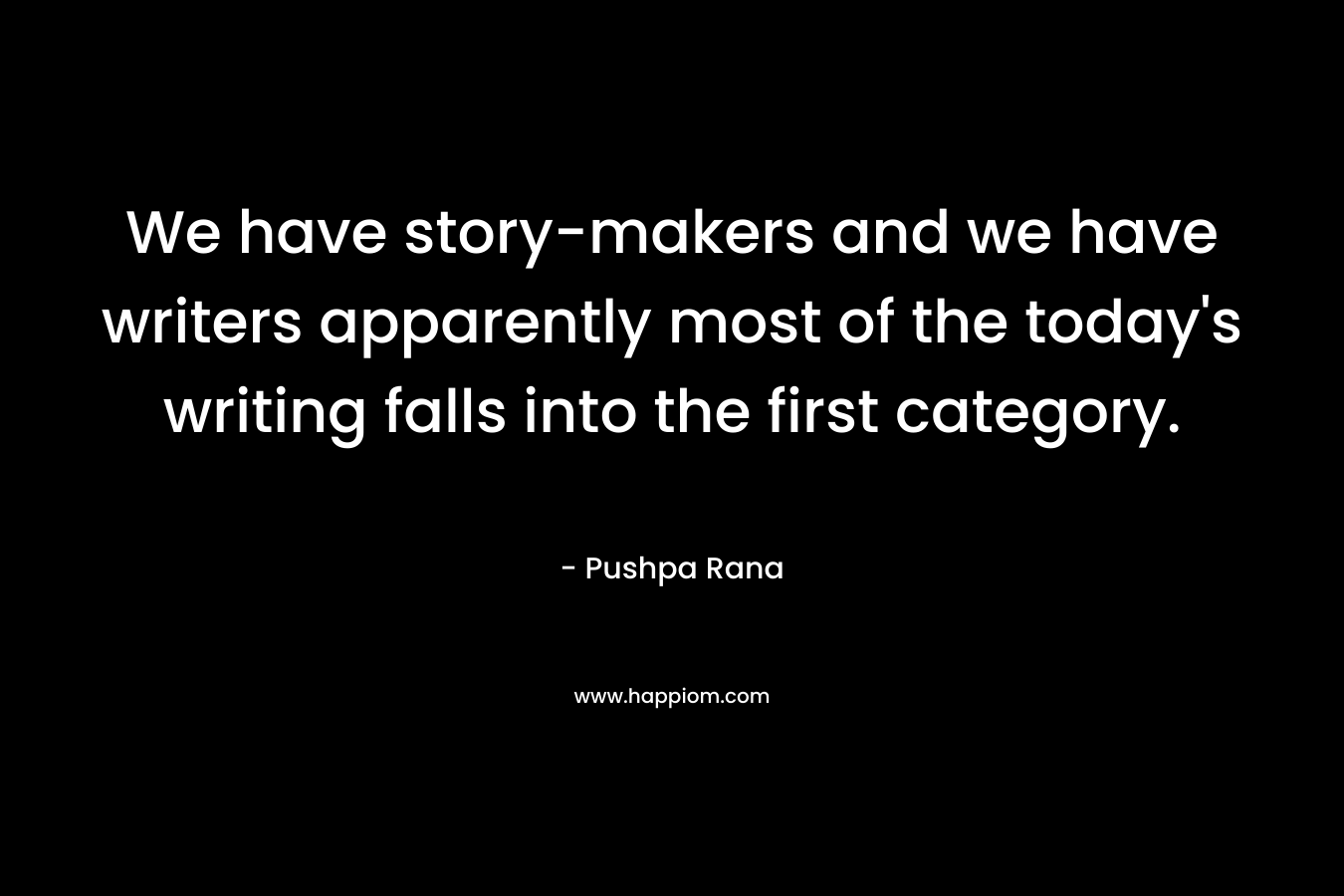 We have story-makers and we have writers apparently most of the today’s writing falls into the first category. – Pushpa Rana