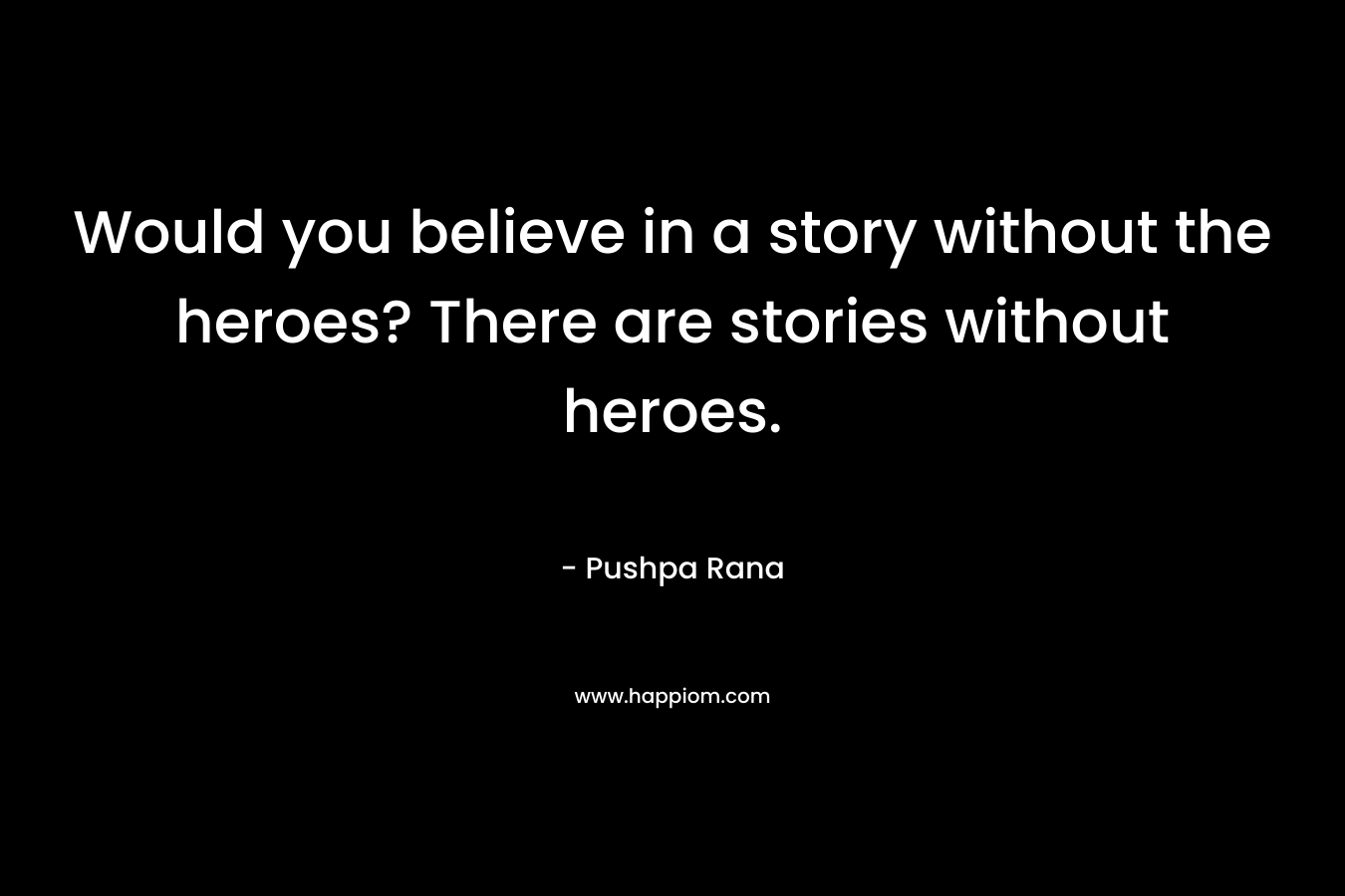 Would you believe in a story without the heroes? There are stories without heroes. – Pushpa Rana