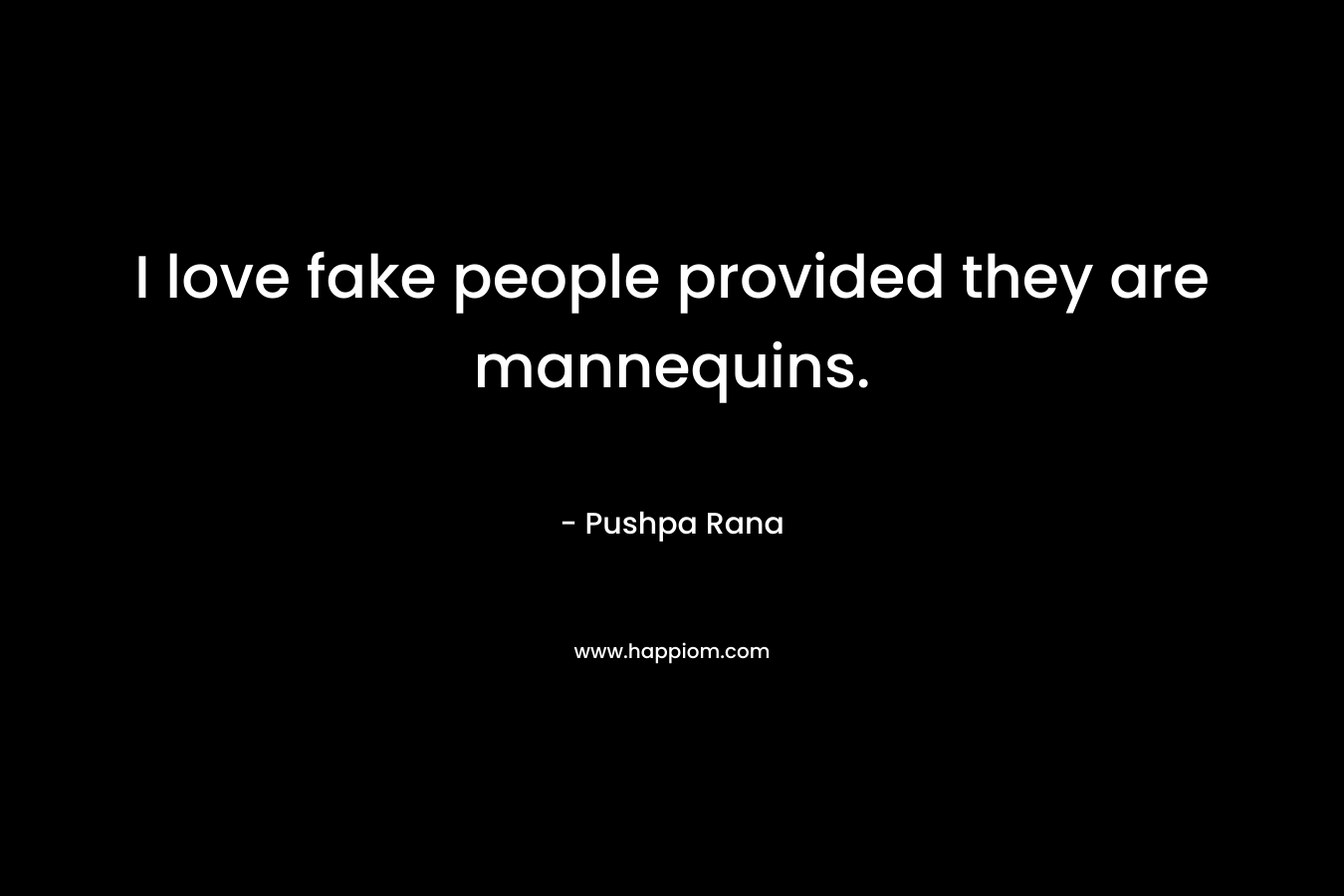I love fake people provided they are mannequins. – Pushpa Rana