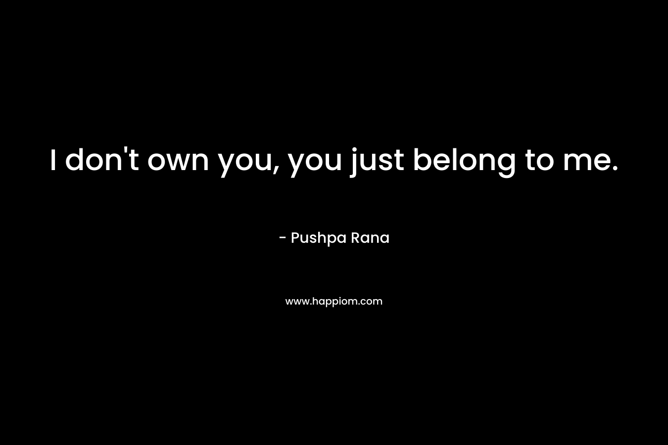 I don’t own you, you just belong to me. – Pushpa Rana