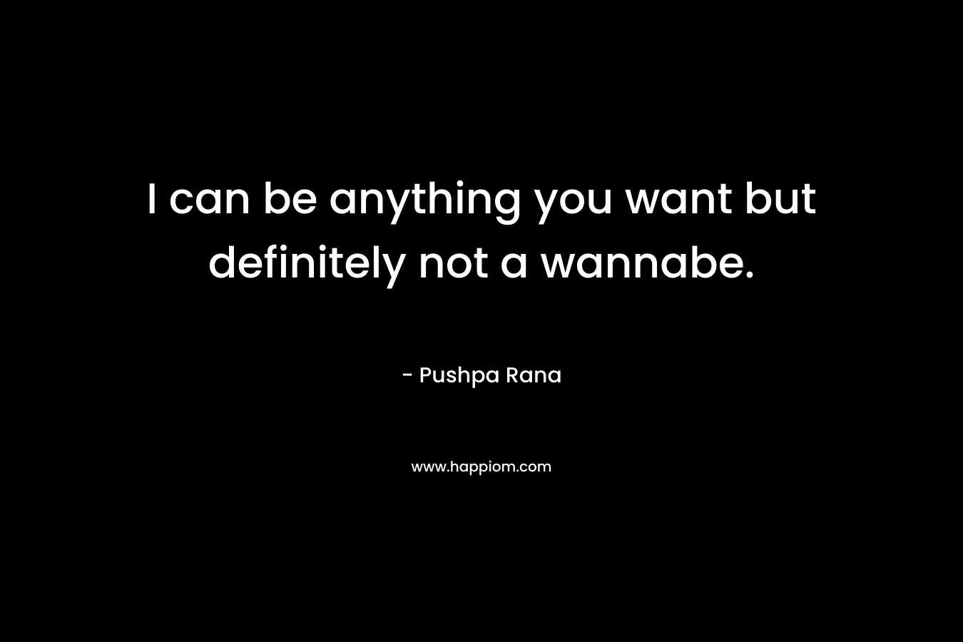 I can be anything you want but definitely not a wannabe. – Pushpa Rana